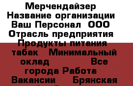 Мерчендайзер › Название организации ­ Ваш Персонал, ООО › Отрасль предприятия ­ Продукты питания, табак › Минимальный оклад ­ 37 000 - Все города Работа » Вакансии   . Брянская обл.,Сельцо г.